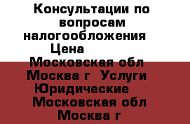 Консультации по вопросам налогообложения. › Цена ­ 1 500 - Московская обл., Москва г. Услуги » Юридические   . Московская обл.,Москва г.